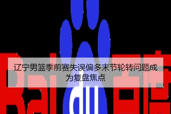 辽宁男篮季前赛失误偏多末节轮转问题成为复盘焦点