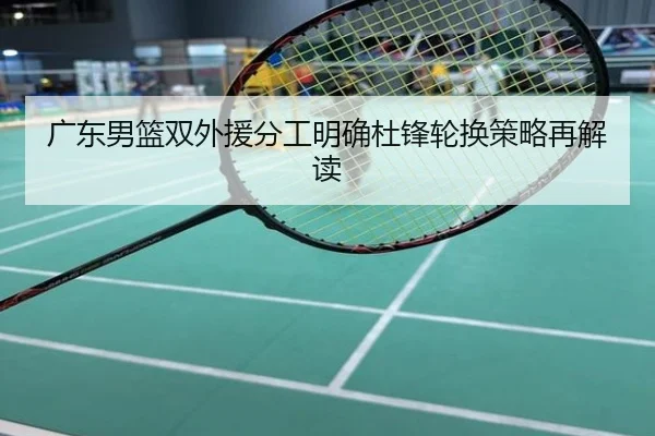 广东男篮双外援分工明确杜锋轮换策略再解读